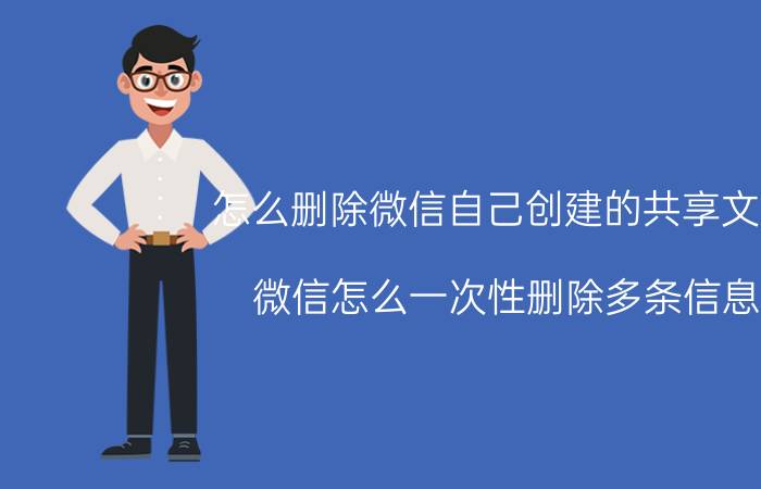 怎么删除微信自己创建的共享文件 微信怎么一次性删除多条信息？